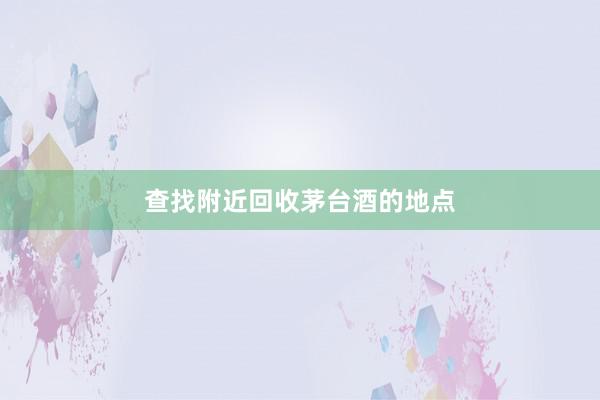 查找附近回收茅台酒的地点