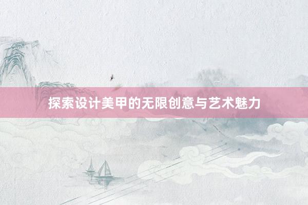 探索设计美甲的无限创意与艺术魅力